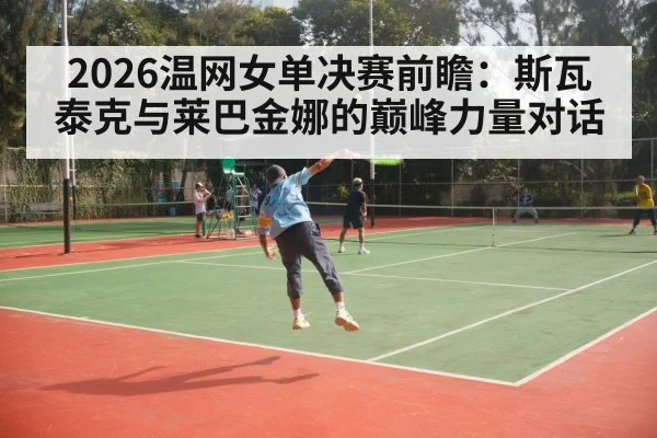 2026温网女单决赛前瞻：斯瓦泰克与莱巴金娜的巅峰力量对话
