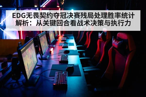 EDG无畏契约夺冠决赛残局处理胜率统计解析:从关键回合看战术决策与执行力