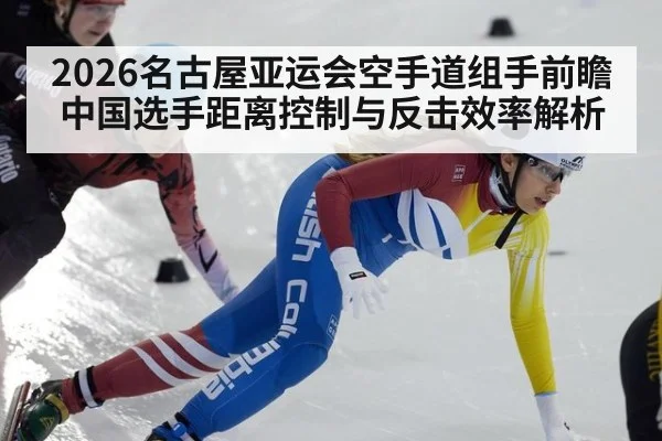 2026名古屋亚运会空手道组手前瞻 中国选手距离控制与反击效率解析
