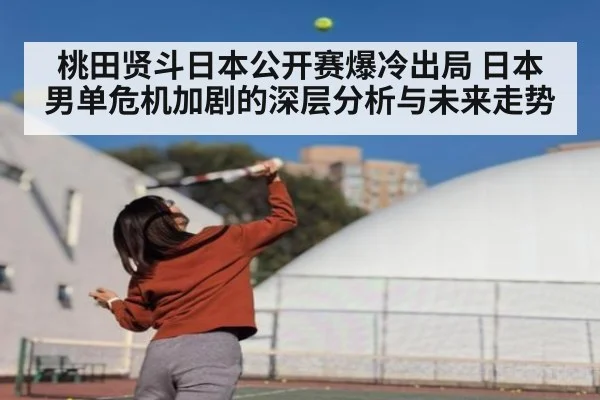 桃田贤斗日本公开赛爆冷出局 日本男单危机加剧的深层分析与未来走势