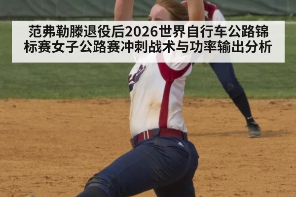 范弗勒滕退役后2026世界自行车公路锦标赛女子公路赛冲刺战术与功率输出分析