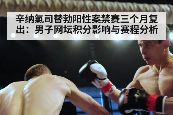 辛纳氯司替勃阳性案禁赛三个月复出：男子网坛积分影响与赛程分析
