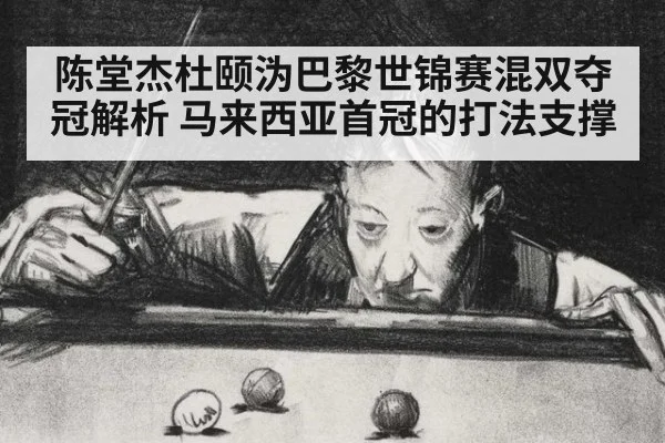 陈堂杰杜颐沩巴黎世锦赛混双夺冠解析 马来西亚首冠的打法支撑