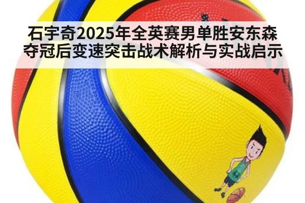 石宇奇2025年全英赛男单胜安东森夺冠后变速突击战术解析与实战启示